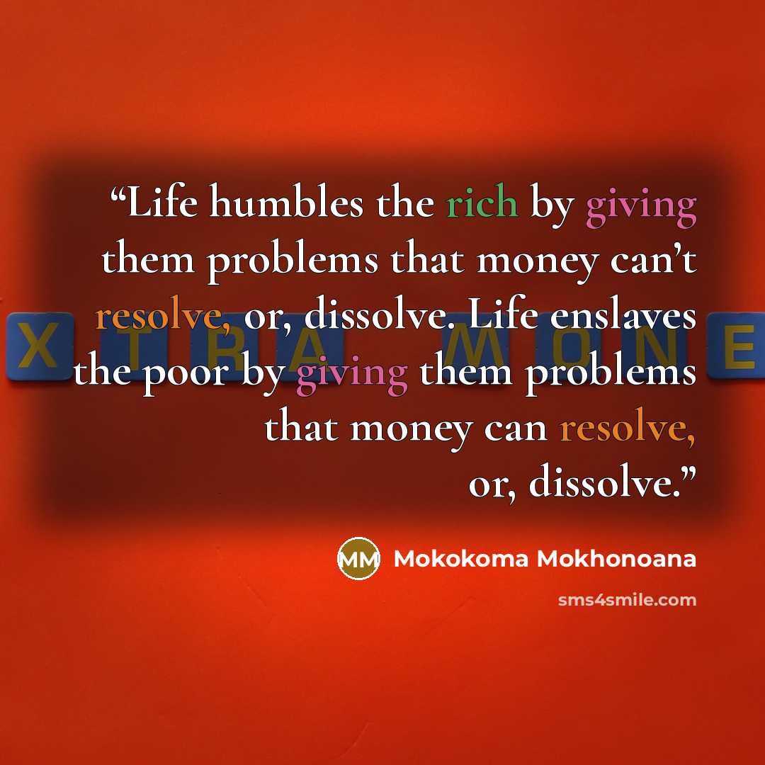 “Life humbles the rich by giving them problems that money can’t resolve, or, dissolve. Life enslaves the poor by giving them problems that money can resolve, or, dissolve.” quote by Mokokoma Mokhonoana