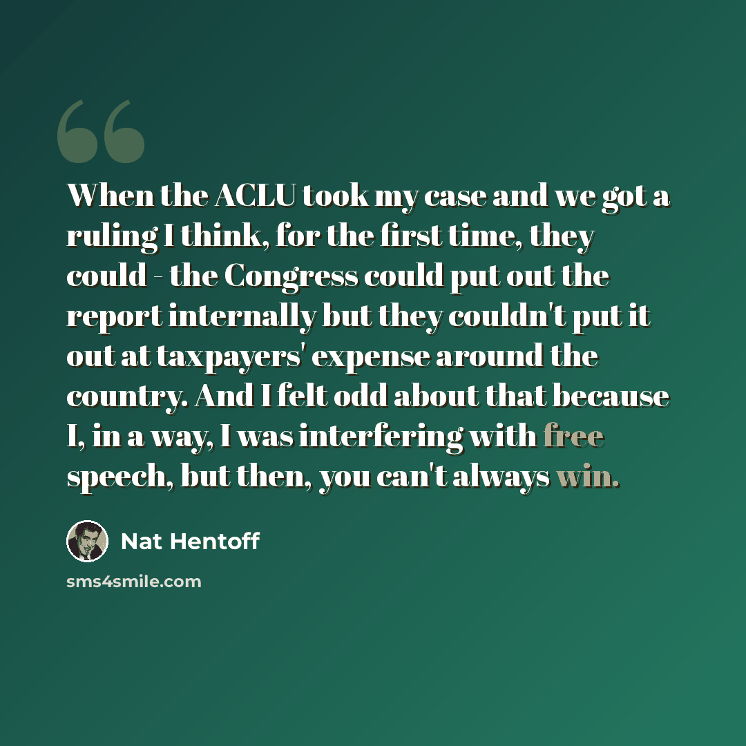 “When the ACLU took my case and we got a ruling I think, for the first time, they could - the Congress could put out the report internally but they couldn't put it out at taxpayers' expense around the country. And I felt odd about that because I, in a way, I was interfering with free speech, but…” quote by Nat Hentoff