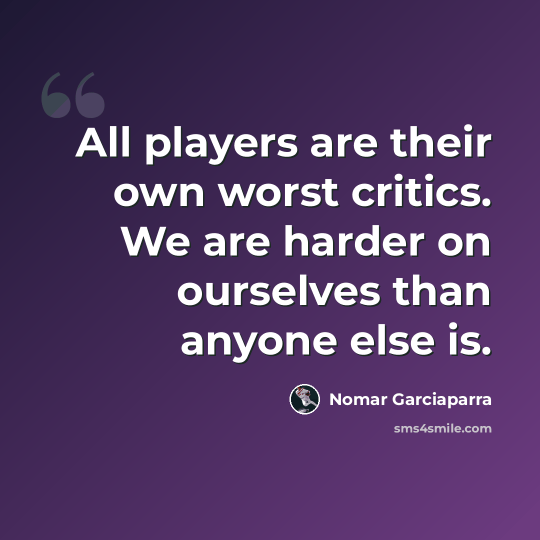 “All players are their own worst critics. We are harder on ourselves than anyone else is.” quote by Nomar Garciaparra