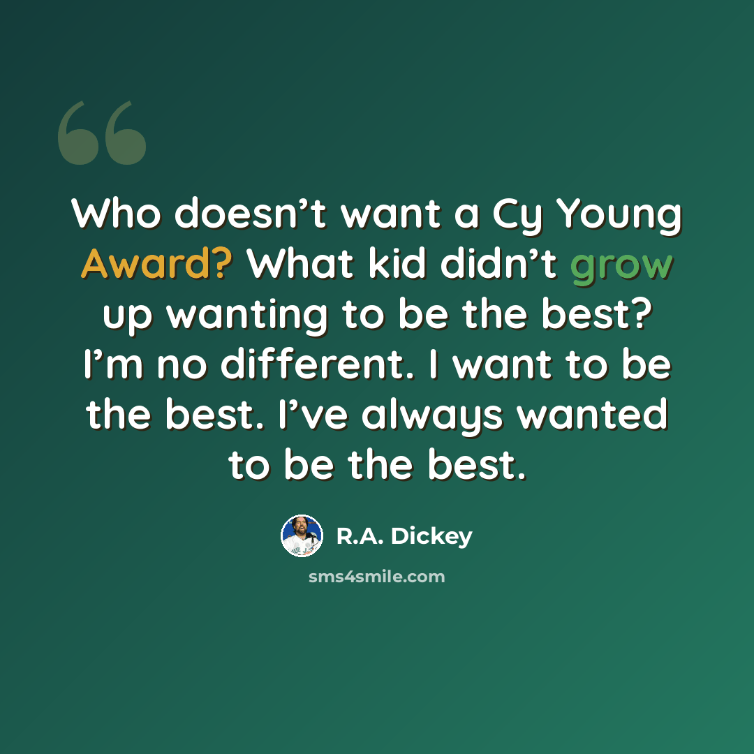 “Who doesn’t want a Cy Young Award? What kid didn’t grow up wanting to be the best? I’m no different. I want to be the best. I’ve always wanted to be the best.” quote by R.A. Dickey