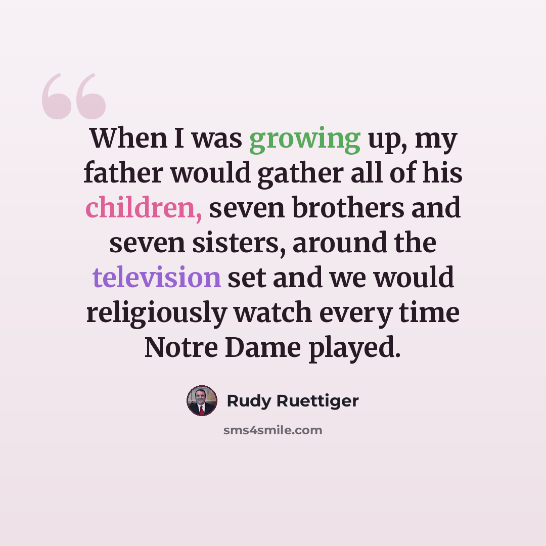 “When I was growing up, my father would gather all of his children, seven brothers and seven sisters, around the television set and we would religiously watch every time Notre Dame played.” quote by Rudy Ruettiger