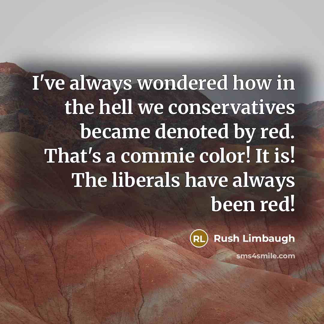 “I've always wondered how in the hell we conservatives became denoted by red. That's a commie color! It is! The liberals have always been red!” quote by Rush Limbaugh