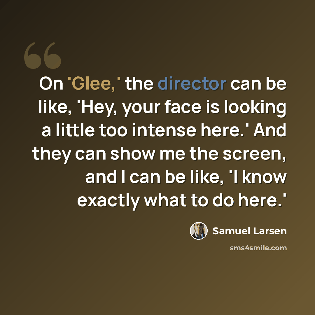 “On 'Glee,' the director can be like, 'Hey, your face is looking a little too intense here.' And they can show me the screen, and I can be like, 'I know exactly what to do here.'” quote by Samuel Larsen