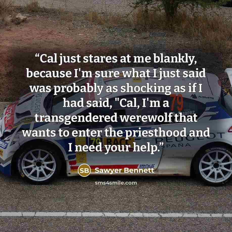 “Cal just stares at me blankly, because I'm sure what I just said was probably as shocking as if I had said, "Cal, I'm a transgendered werewolf that wants to enter the priesthood and I need your help.” quote by Sawyer Bennett