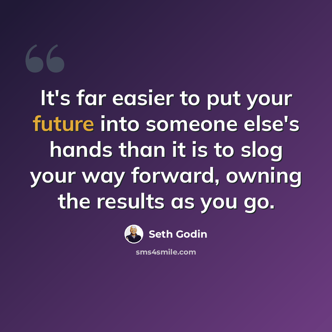 “It's far easier to put your future into someone else's hands than it is to slog your way forward, owning the results as you go.” quote by Seth Godin