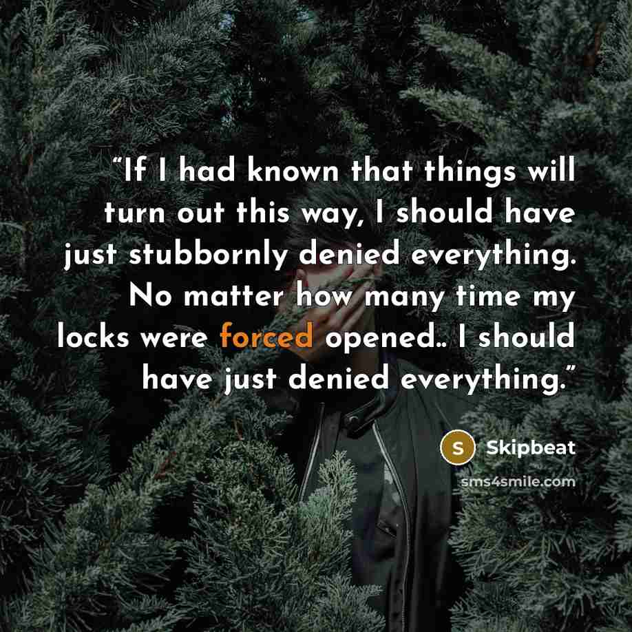 “If I had known that things will turn out this way, I should have just stubbornly denied everything. No matter how many time my locks were forced opened.. I should have just denied everything.” quote by Skipbeat