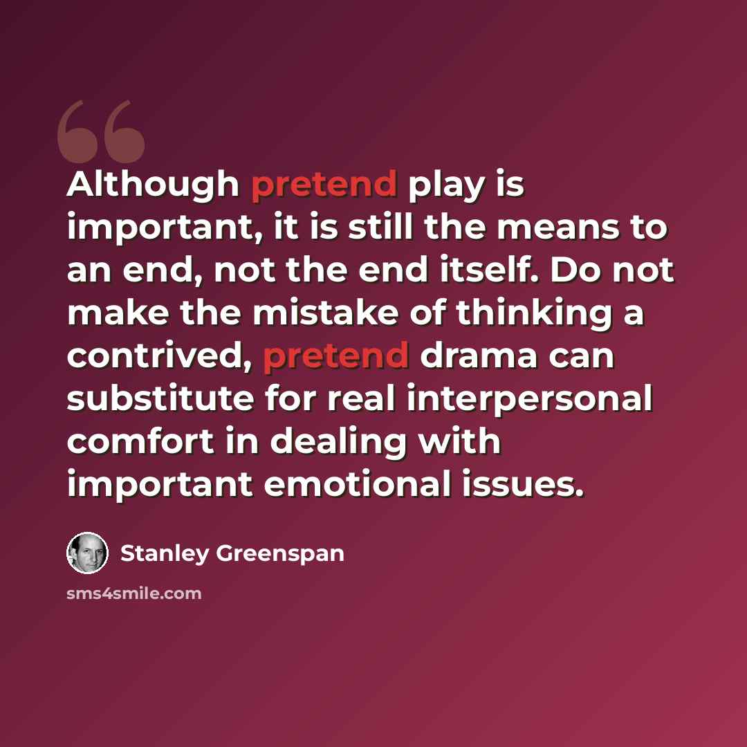 “Although pretend play is important, it is still the means to an end, not the end itself. Do not make the mistake of thinking a contrived, pretend drama can substitute for real interpersonal comfort in dealing with important emotional issues.” quote by Stanley Greenspan