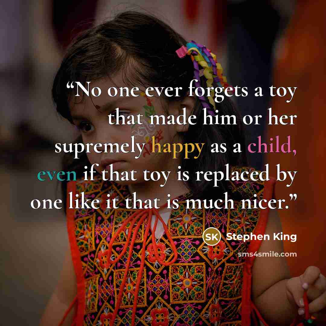 “No one ever forgets a toy that made him or her supremely happy as a child, even if that toy is replaced by one like it that is much nicer.” quote by Stephen King
