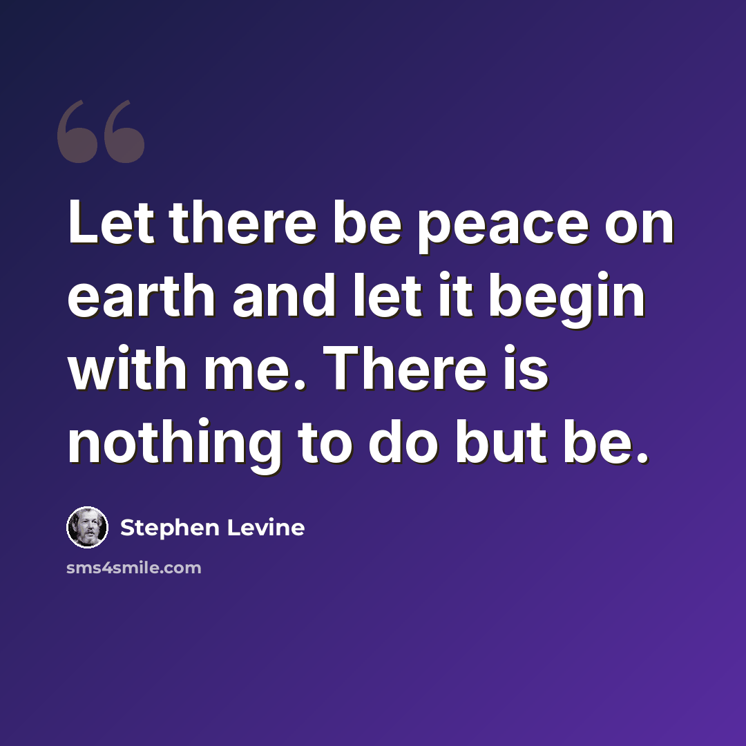 “Let there be peace on earth and let it begin with me. There is nothing to do but be.” quote by Stephen Levine