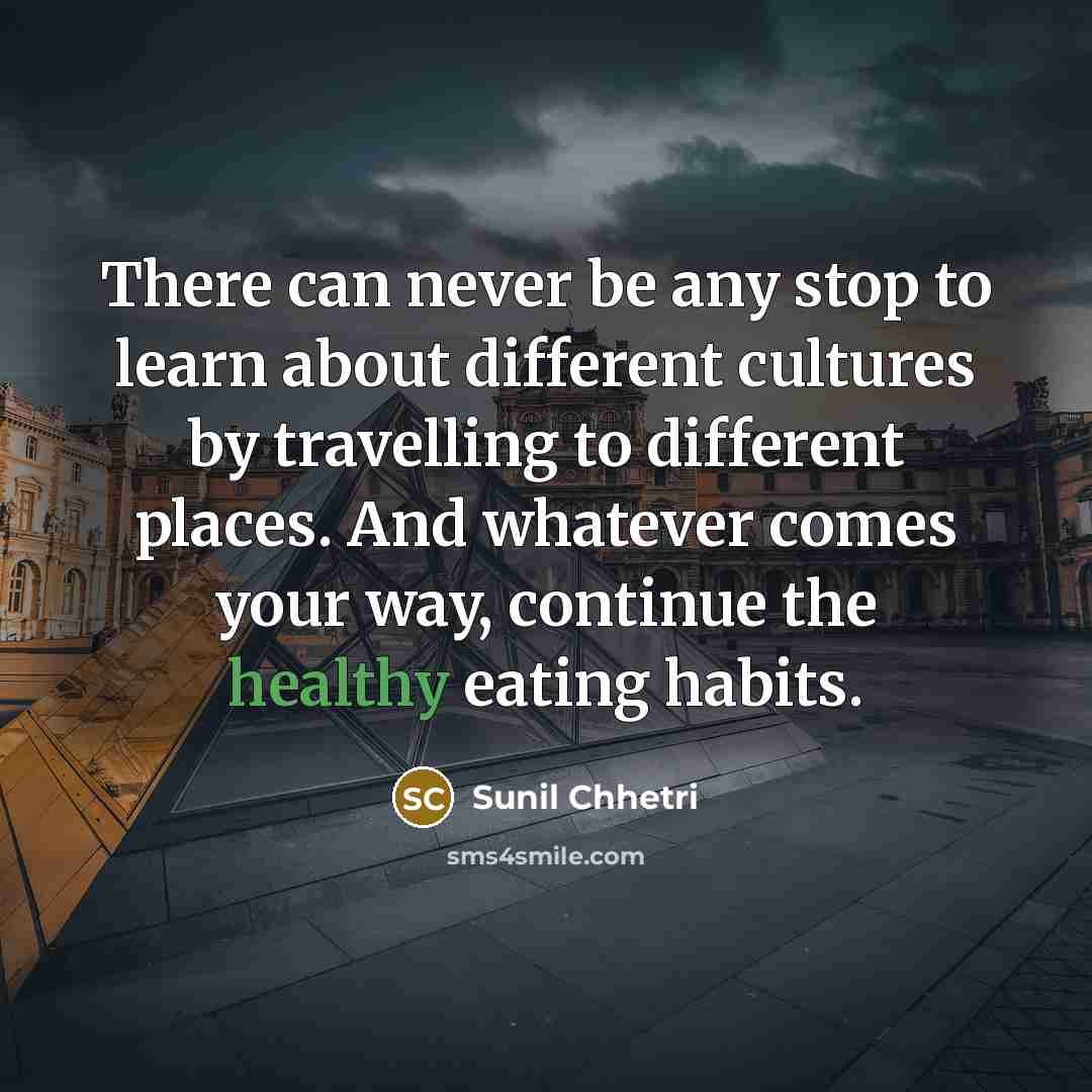 “There can never be any stop to learn about different cultures by travelling to different places. And whatever comes your way, continue the healthy eating habits.” quote by Sunil Chhetri