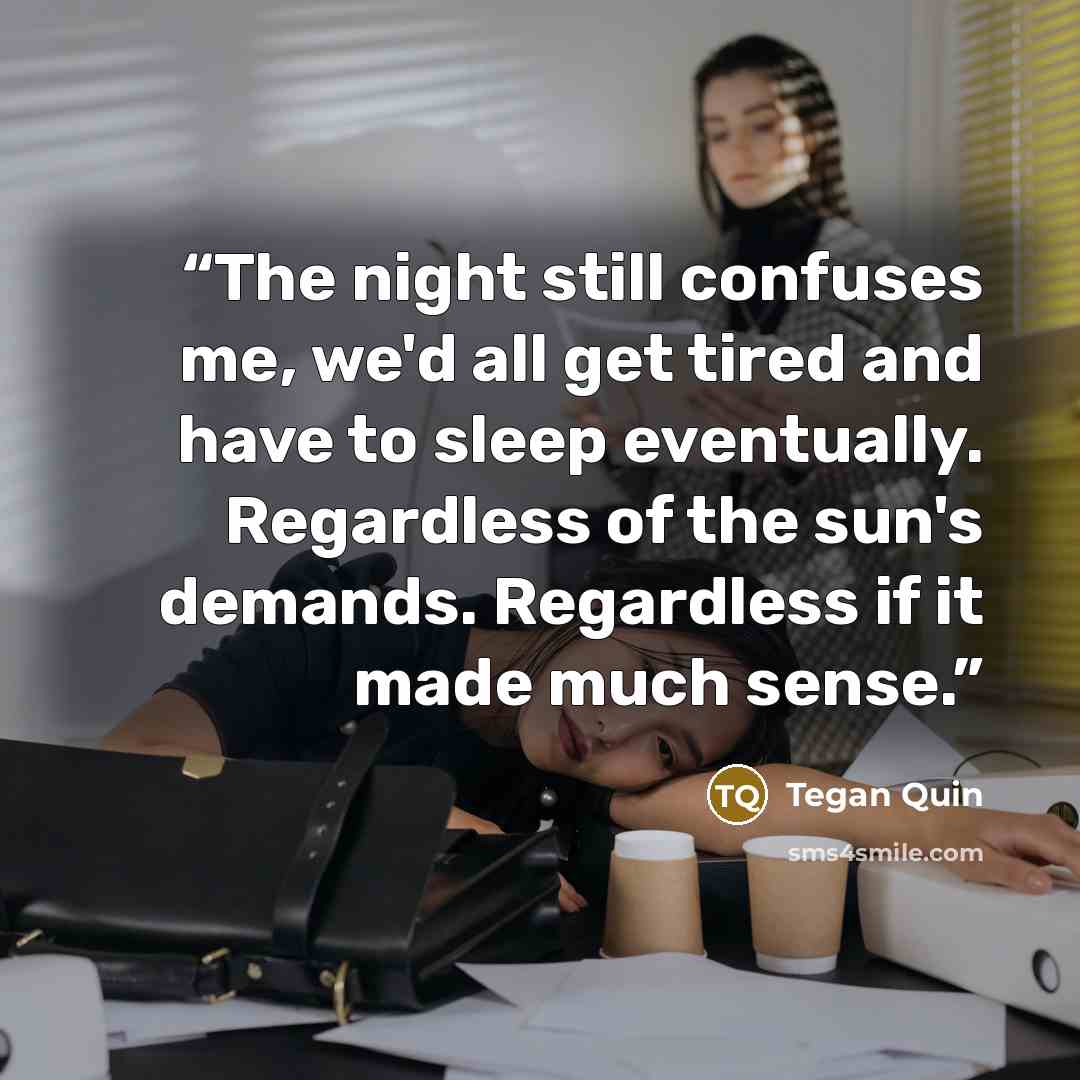 “The night still confuses me, we'd all get tired and have to sleep eventually. Regardless of the sun's demands. Regardless if it made much sense.” quote by Tegan Quin