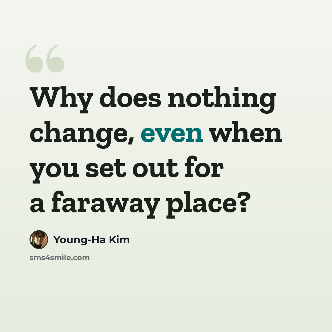 “Why does nothing change, even when you set out for a faraway place?” quote by Young-Ha Kim