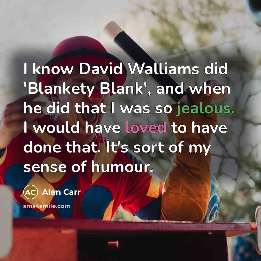 “I know David Walliams did 'Blankety Blank', and when he did that I was so jealous. I would have loved to have done that. It's sort of my sense of humour.” quote by Alan Carr