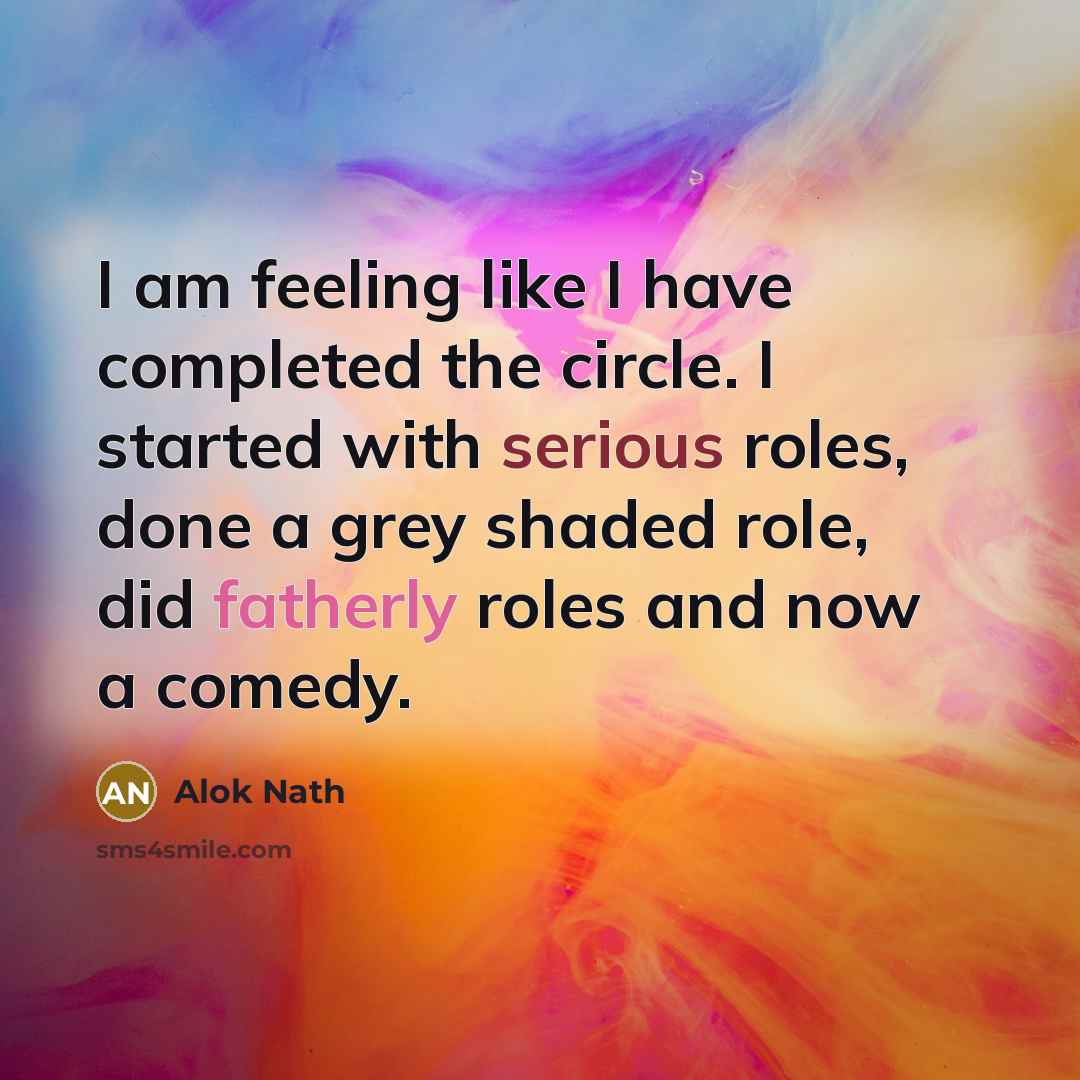 “I am feeling like I have completed the circle. I started with serious roles, done a grey shaded role, did fatherly roles and now a comedy.” quote by Alok Nath