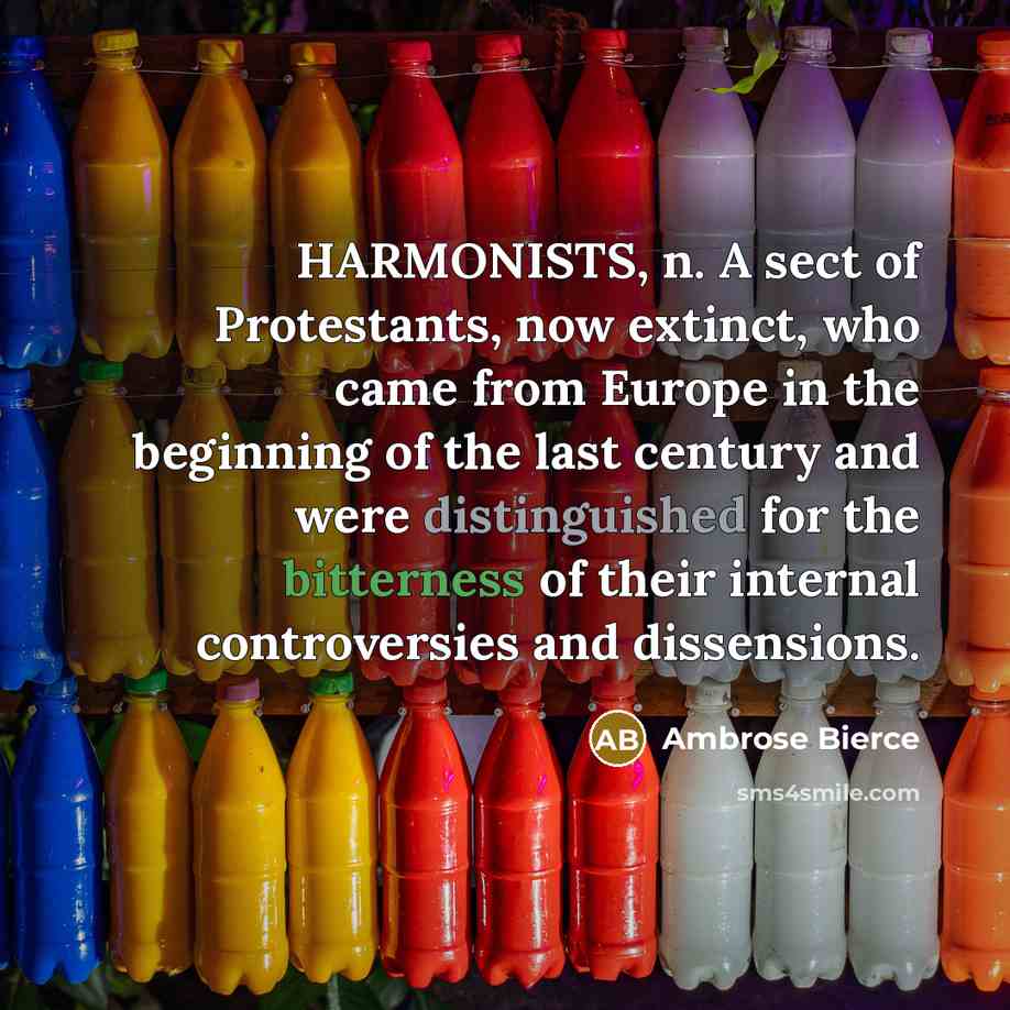 “HARMONISTS, n. A sect of Protestants, now extinct, who came from Europe in the beginning of the last century and were distinguished for the bitterness of their internal controversies and dissensions.” quote by Ambrose Bierce