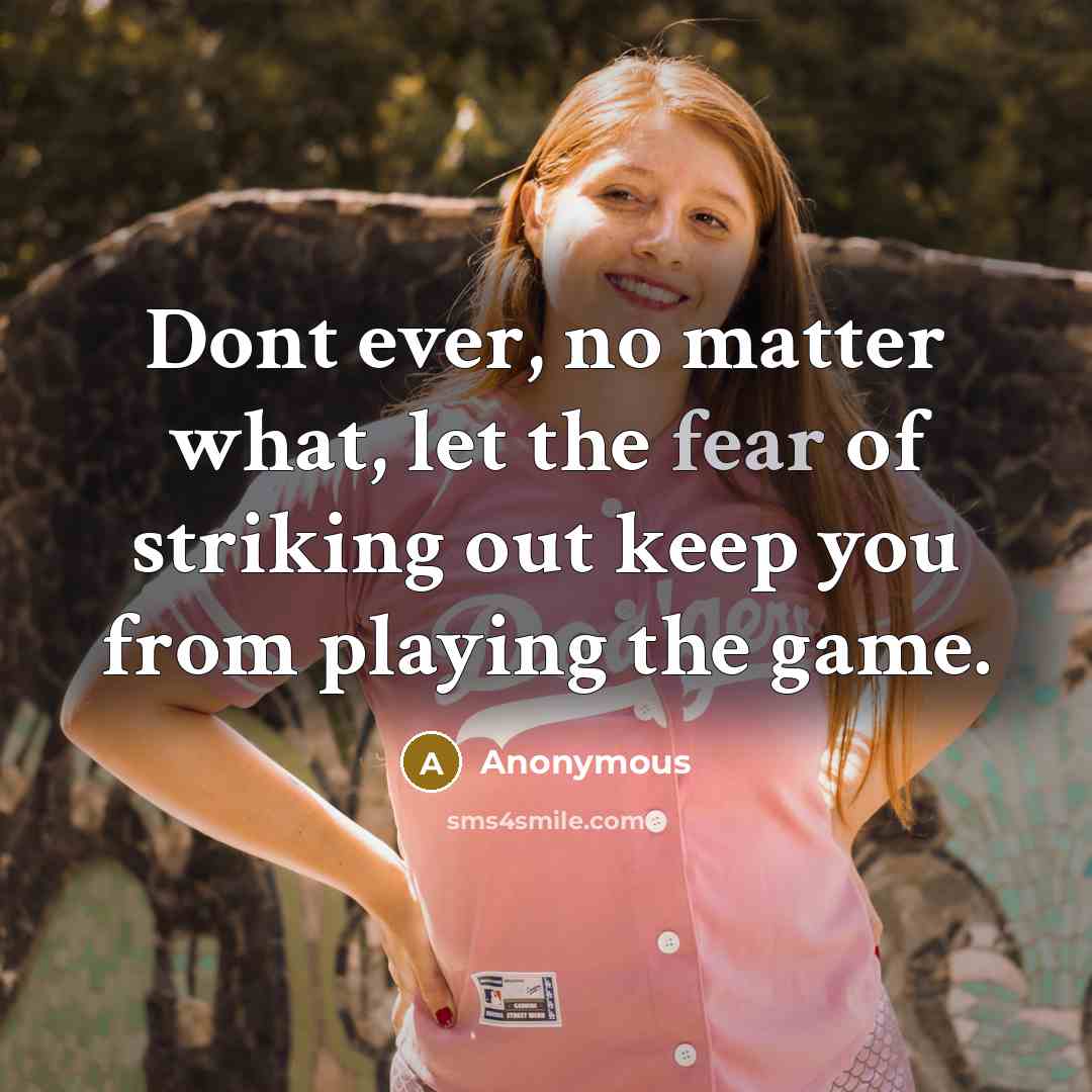 “Dont ever, no matter what, let the fear of striking out keep you from playing the game.” quote by Anonymous