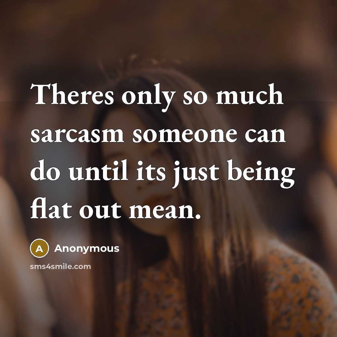 “Theres only so much sarcasm someone can do until its just being flat out mean.” quote by Anonymous