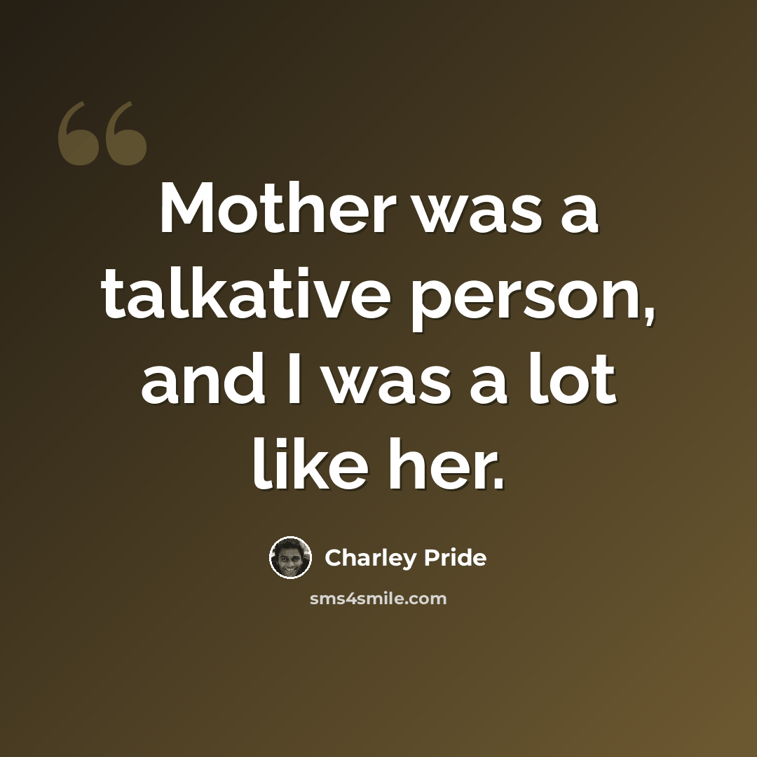 “Mother was a talkative person, and I was a lot like her.” quote by Charley Pride