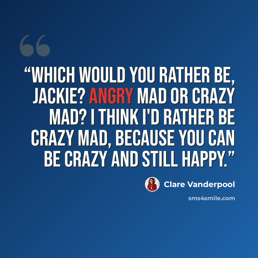 “Which would you rather be, Jackie? Angry mad or crazy mad? I think I'd rather be crazy mad, because you can be crazy and still happy.” quote by Clare Vanderpool