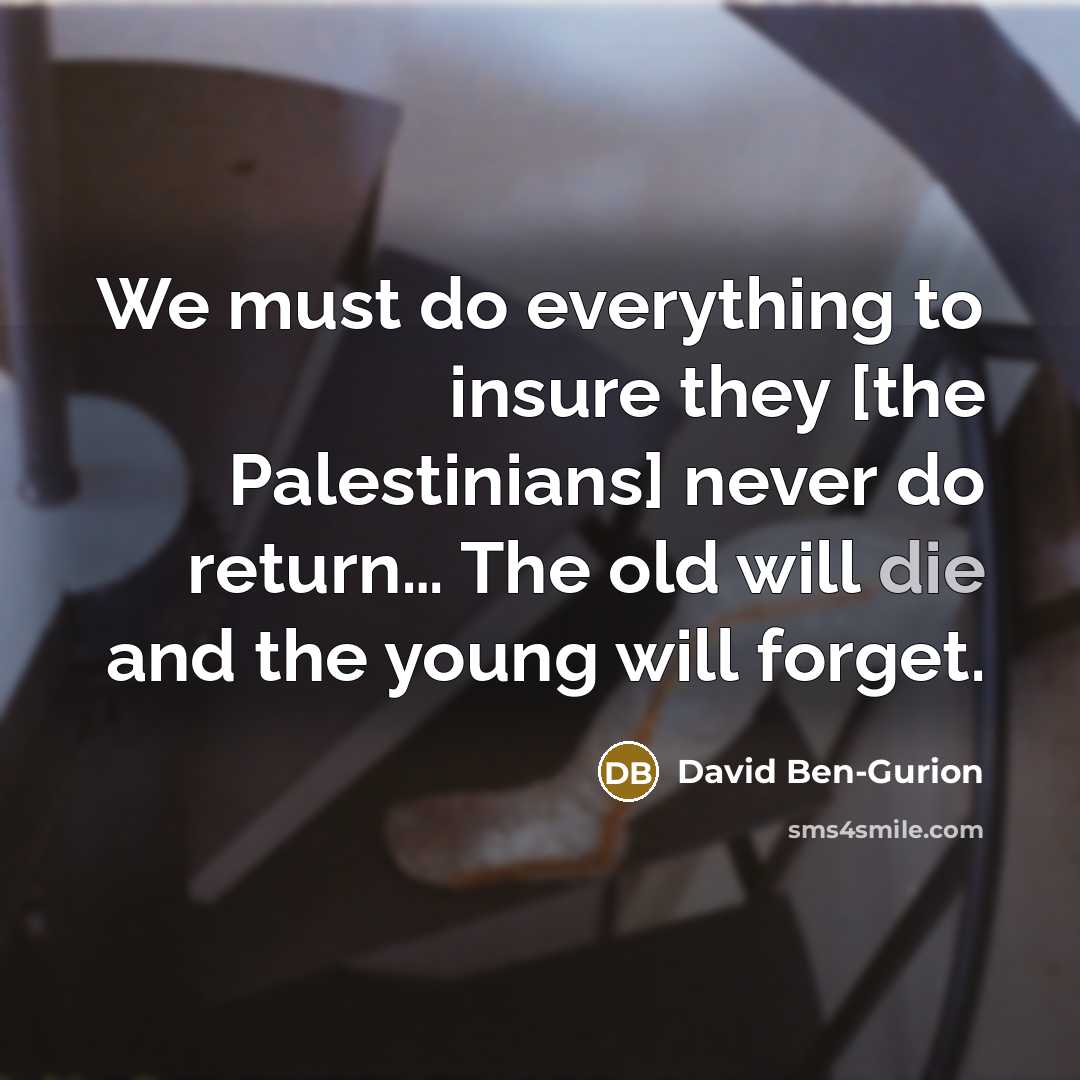“We must do everything to insure they [the Palestinians] never do return… The old will die and the young will forget.” quote by David Ben-Gurion