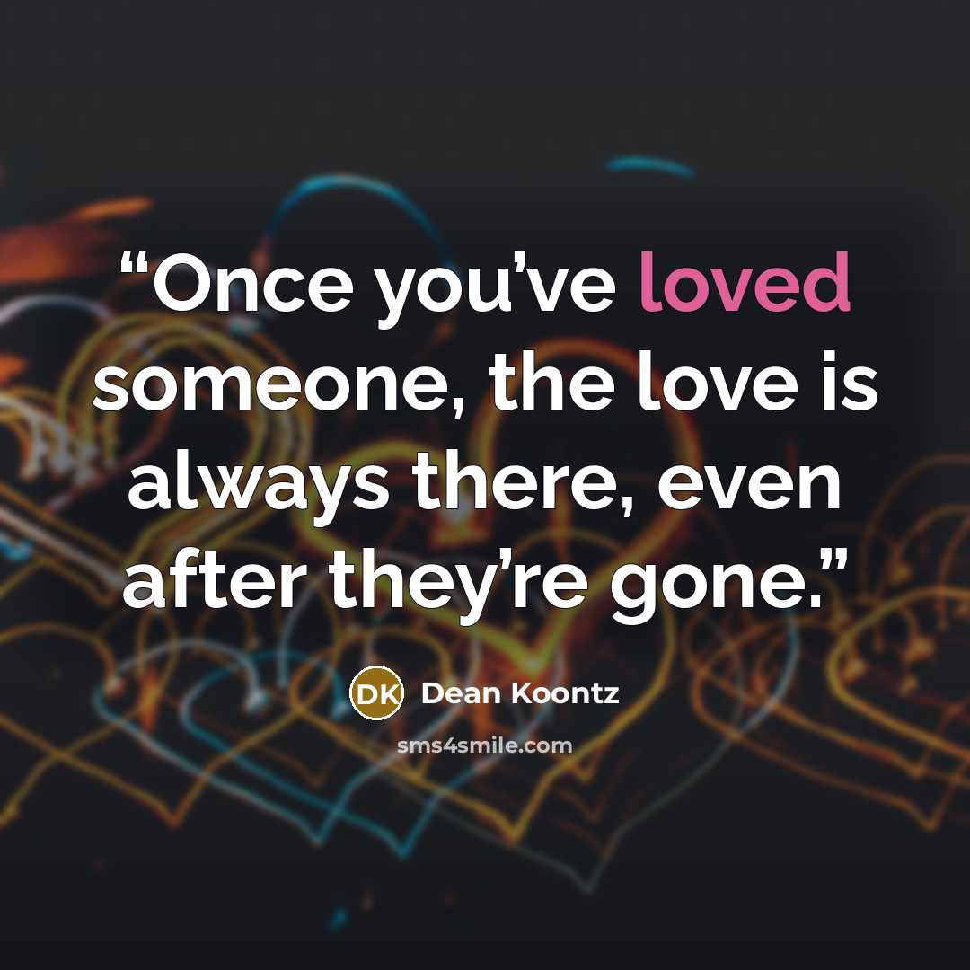 “Once you’ve loved someone, the love is always there, even after they’re gone.” quote by Dean Koontz