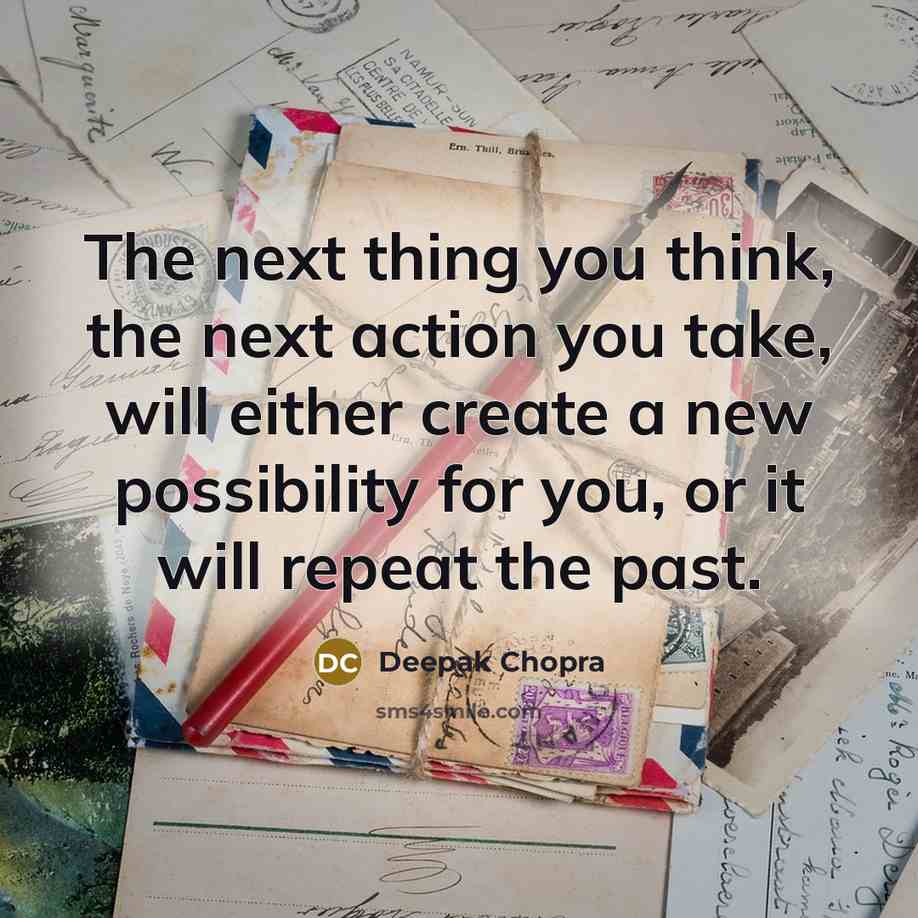 “The next thing you think, the next action you take, will either create a new possibility for you, or it will repeat the past.” quote by Deepak Chopra