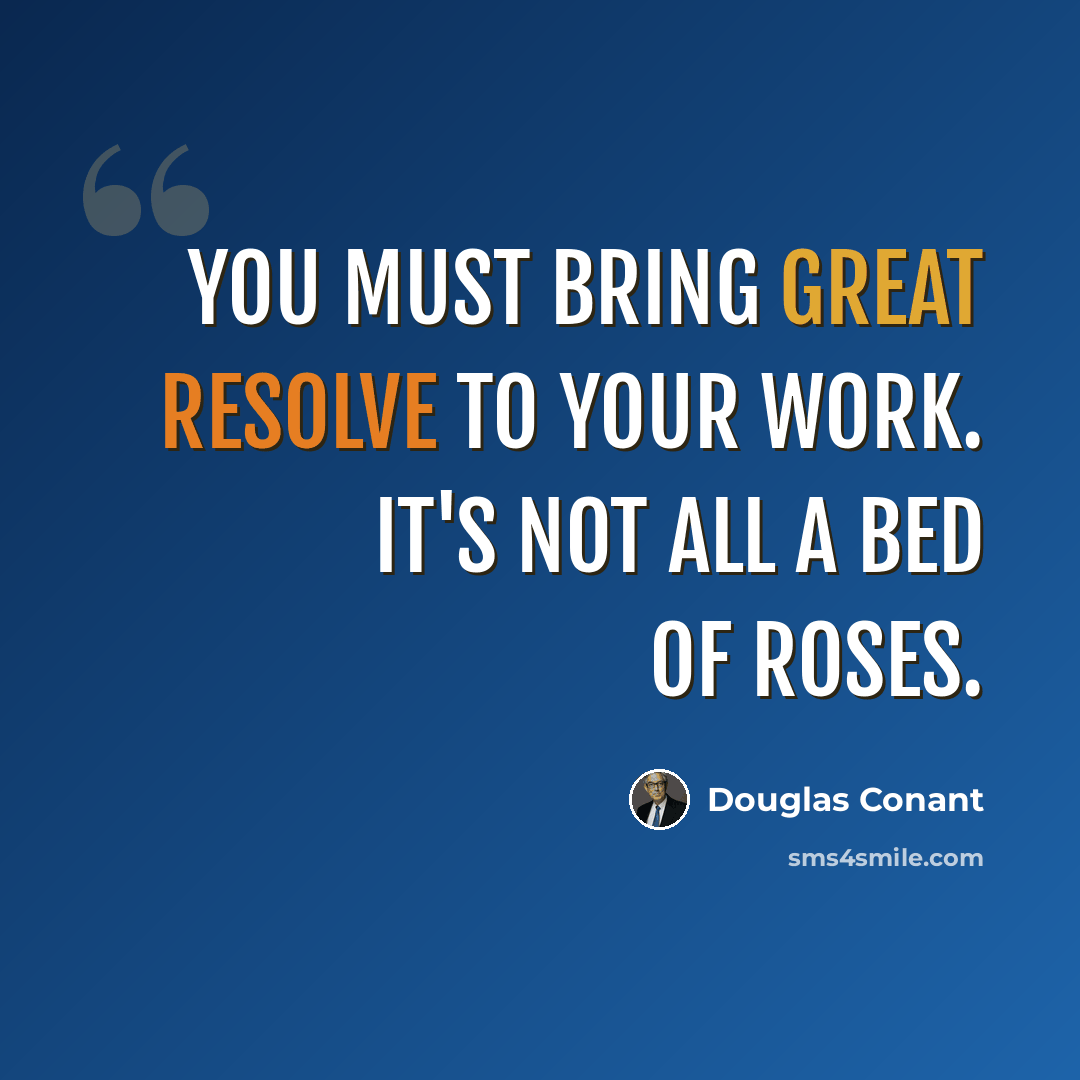 “You must bring great resolve to your work. It's not all a bed of roses.” quote by Douglas Conant