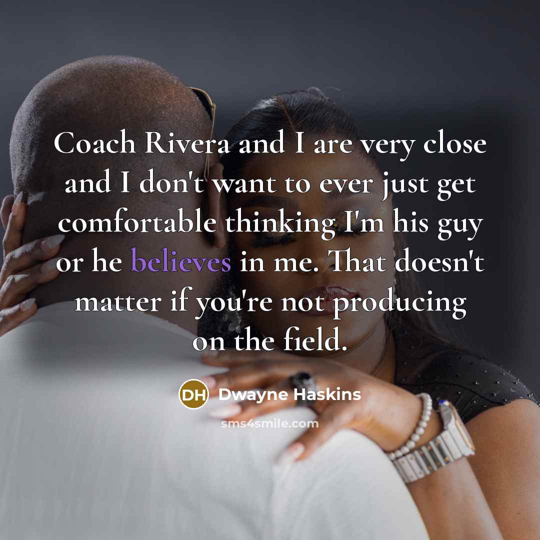“Coach Rivera and I are very close and I don't want to ever just get comfortable thinking I'm his guy or he believes in me. That doesn't matter if you're not producing on the field.” quote by Dwayne Haskins