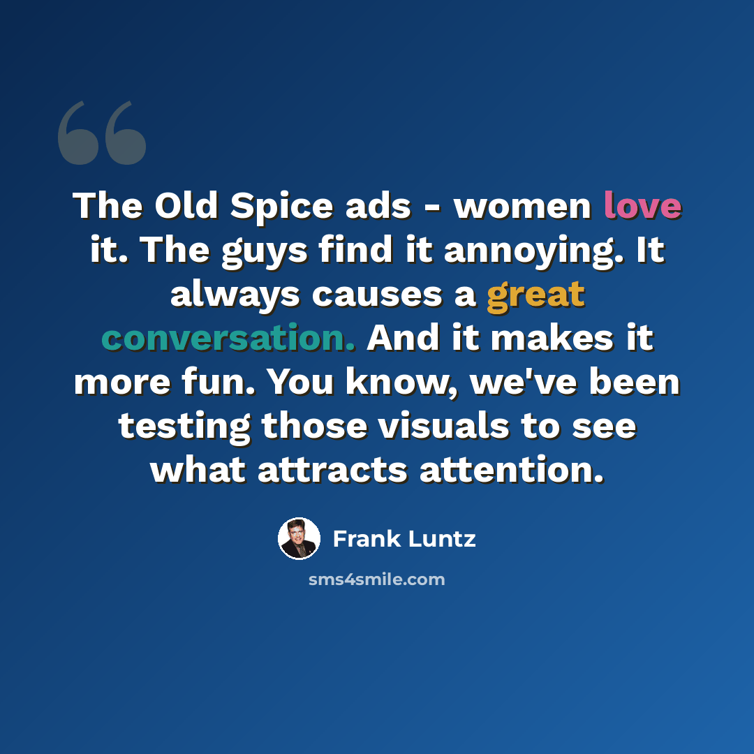 “The Old Spice ads - women love it. The guys find it annoying. It always causes a great conversation. And it makes it more fun. You know, we've been testing those visuals to see what attracts attention.” quote by Frank Luntz
