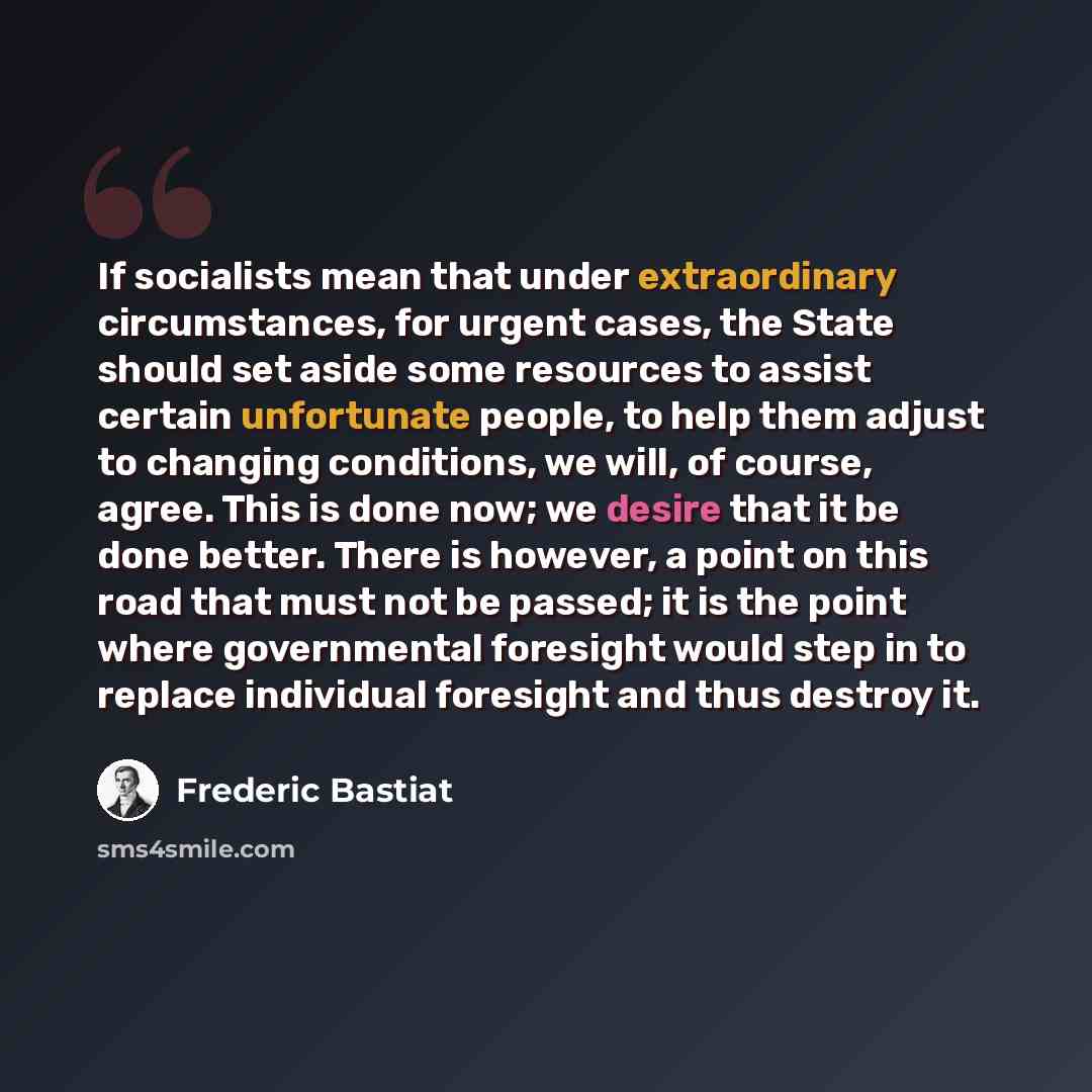 “If socialists mean that under extraordinary circumstances, for urgent cases, the State should set aside some resources to assist certain unfortunate people, to help them adjust to changing conditions, we will, of course, agree. This is done now; we desire that it be done better. There is however…” quote by Frederic Bastiat