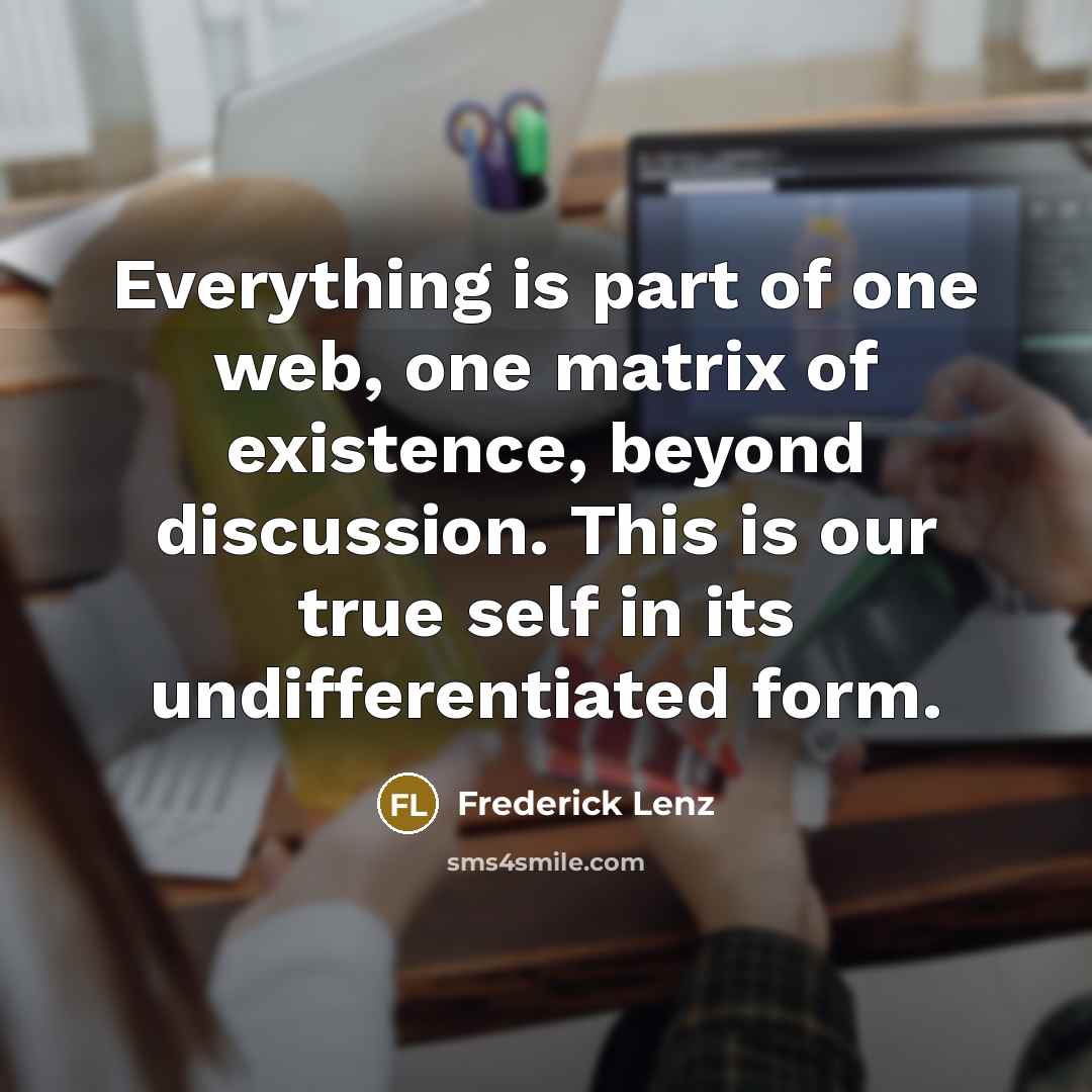 “Everything is part of one web, one matrix of existence, beyond discussion. This is our true self in its undifferentiated form.” quote by Frederick Lenz