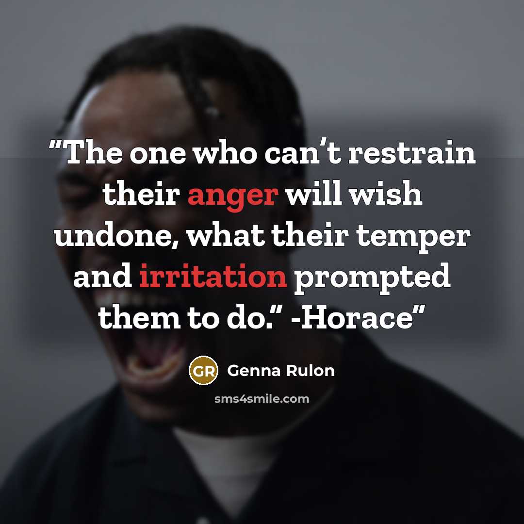 “The one who can’t restrain their anger will wish undone, what their temper and irritation prompted them to do.” -Horace” quote by Genna Rulon