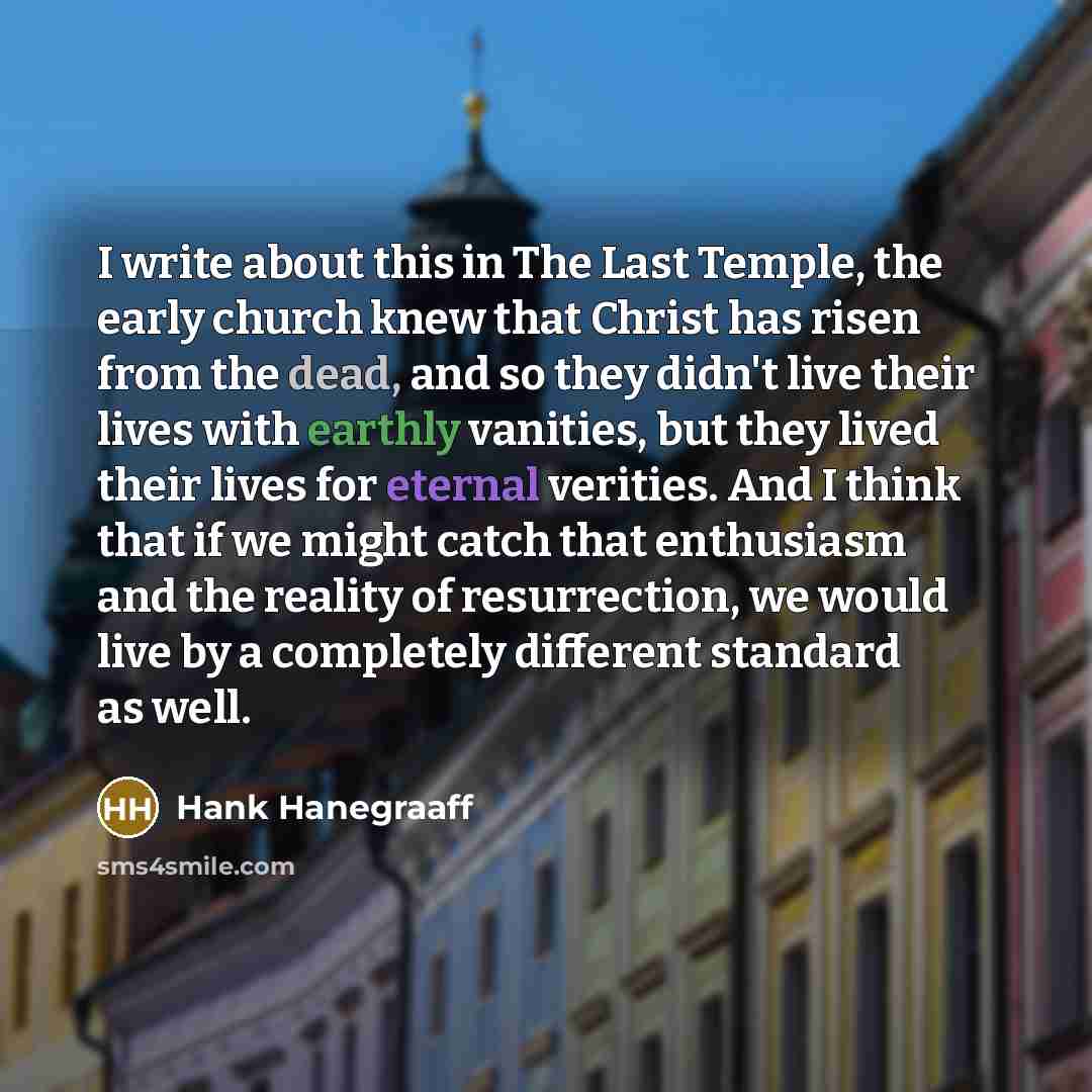 “I write about this in The Last Temple, the early church knew that Christ has risen from the dead, and so they didn't live their lives with earthly vanities, but they lived their lives for eternal verities. And I think that if we might catch that enthusiasm and the reality of resurrection, we would…” quote by Hank Hanegraaff