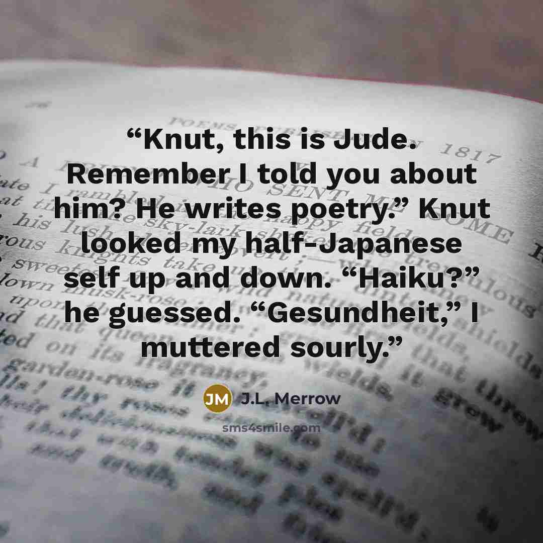 “Knut, this is Jude. Remember I told you about him? He writes poetry.” Knut looked my half-Japanese self up and down. “Haiku?” he guessed. “Gesundheit,” I muttered sourly.” quote by J.L. Merrow