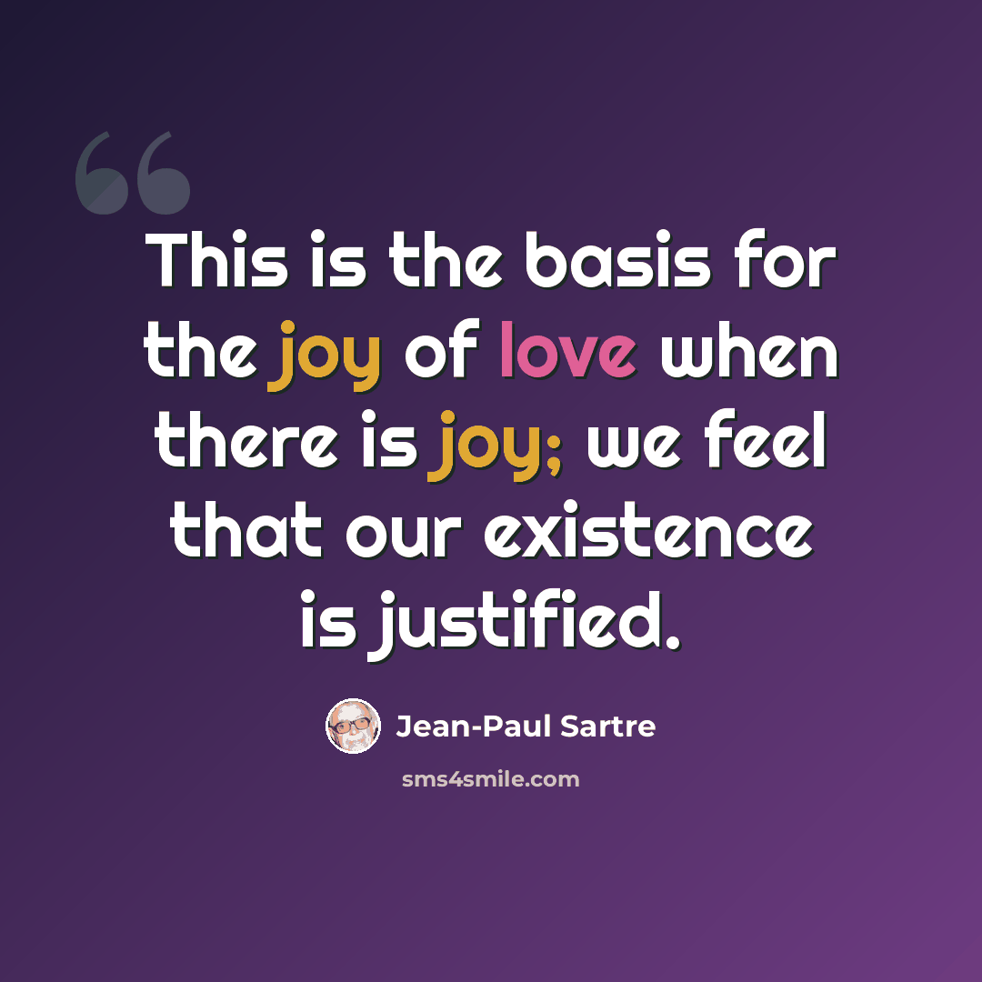 “This is the basis for the joy of love when there is joy; we feel that our existence is justified.” quote by Jean-Paul Sartre