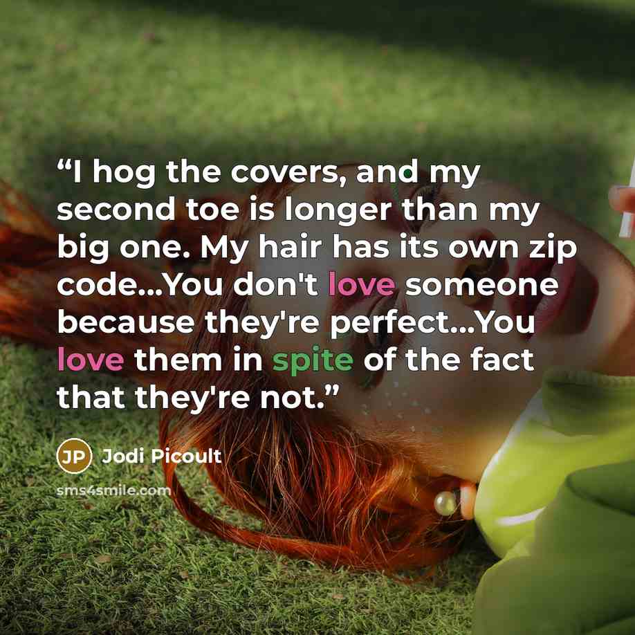 “I hog the covers, and my second toe is longer than my big one. My hair has its own zip code...You don't love someone because they're perfect...You love them in spite of the fact that they're not.” quote by Jodi Picoult