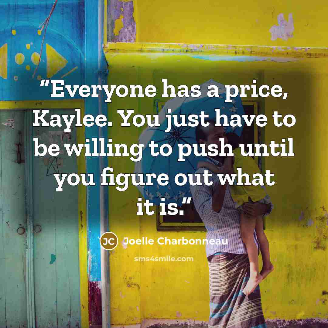 “Everyone has a price, Kaylee. You just have to be willing to push until you figure out what it is.” quote by Joelle Charbonneau