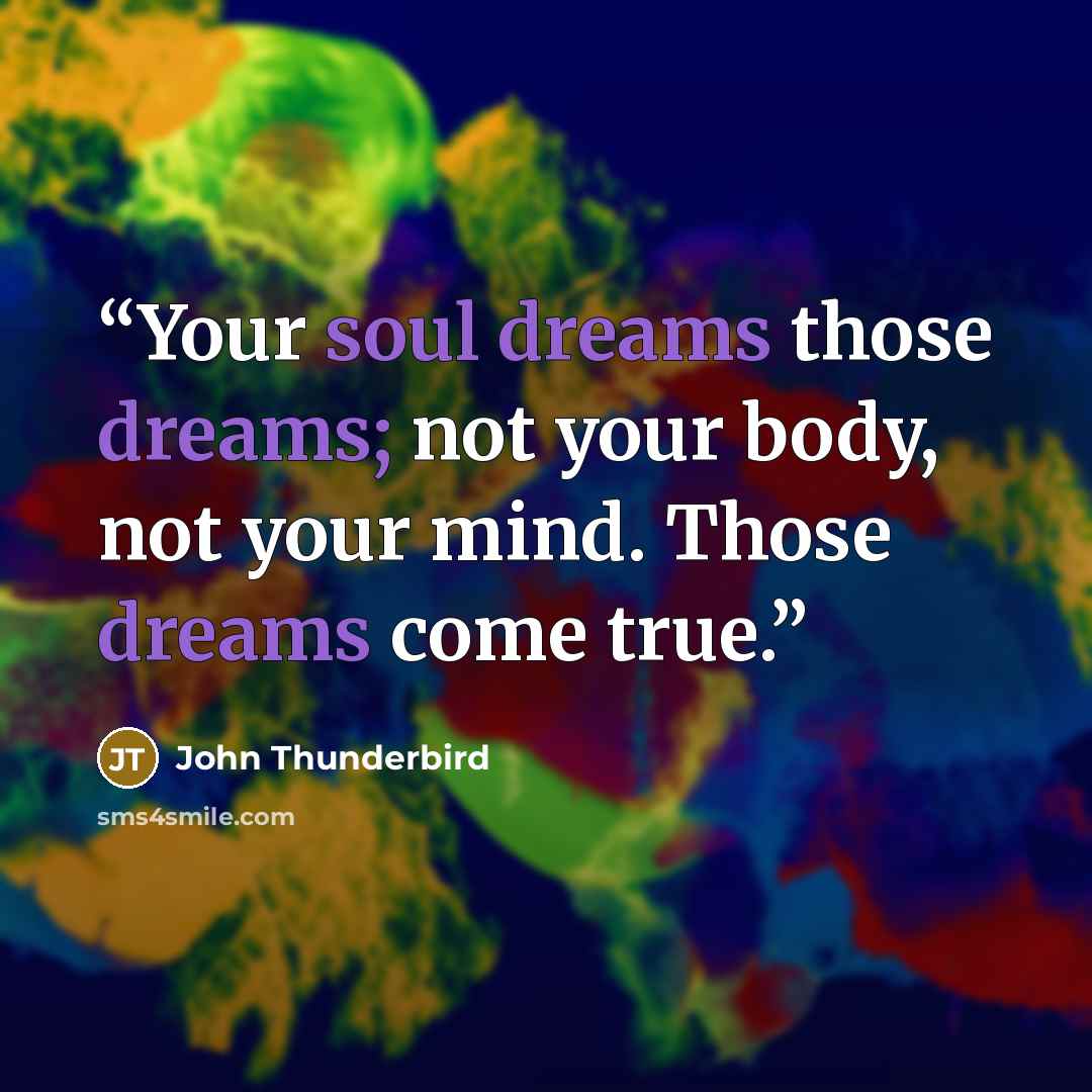 “Your soul dreams those dreams; not your body, not your mind. Those dreams come true.” quote by John Thunderbird