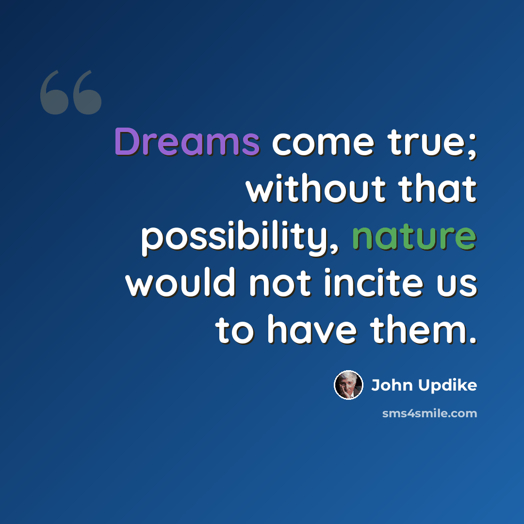“Dreams come true; without that possibility, nature would not incite us to have them.” quote by John Updike