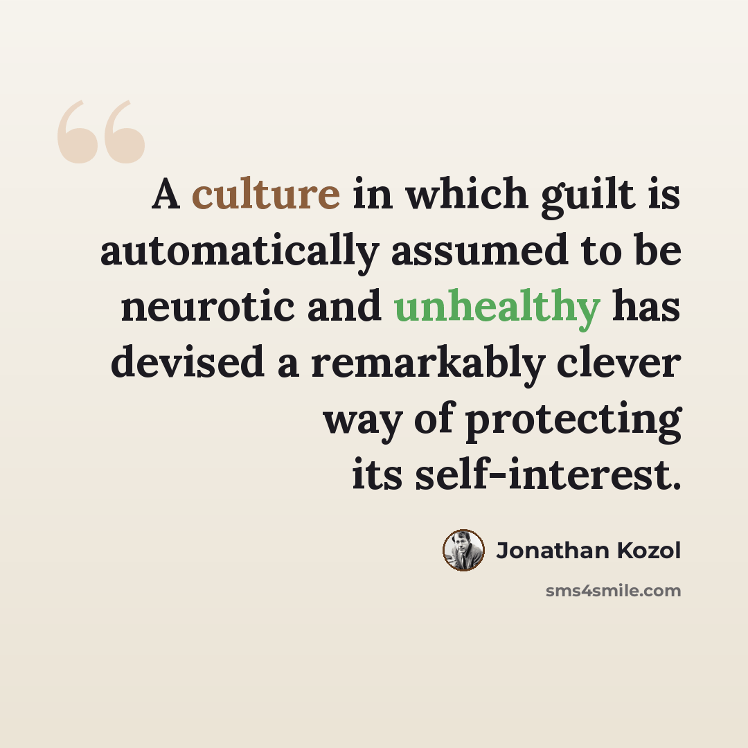 “A culture in which guilt is automatically assumed to be neurotic and unhealthy has devised a remarkably clever way of protecting its self-interest.” quote by Jonathan Kozol