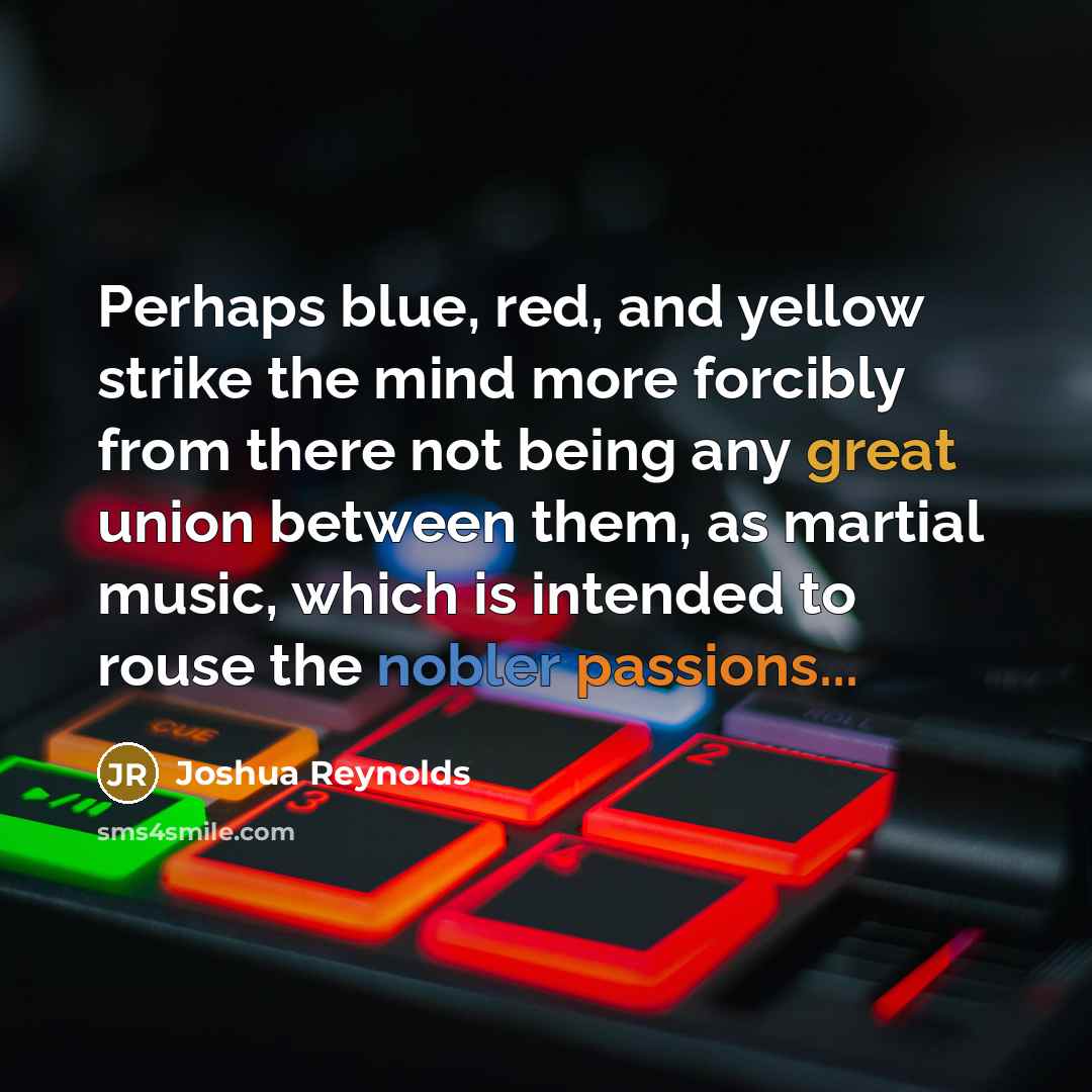 “Perhaps blue, red, and yellow strike the mind more forcibly from there not being any great union between them, as martial music, which is intended to rouse the nobler passions...” quote by Joshua Reynolds