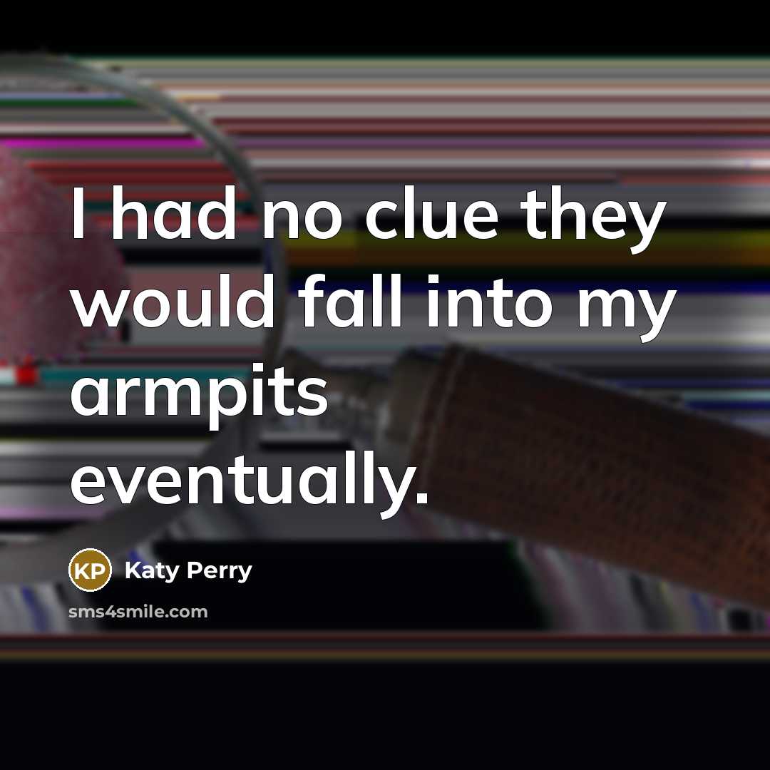 “I had no clue they would fall into my armpits eventually.” quote by Katy Perry