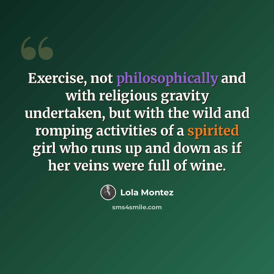 “Exercise, not philosophically and with religious gravity undertaken, but with the wild and romping activities of a spirited girl who runs up and down as if her veins were full of wine.” quote by Lola Montez