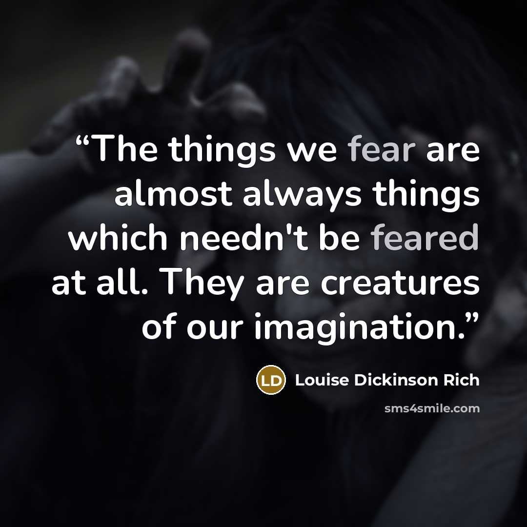 “The things we fear are almost always things which needn't be feared at all. They are creatures of our imagination.” quote by Louise Dickinson Rich
