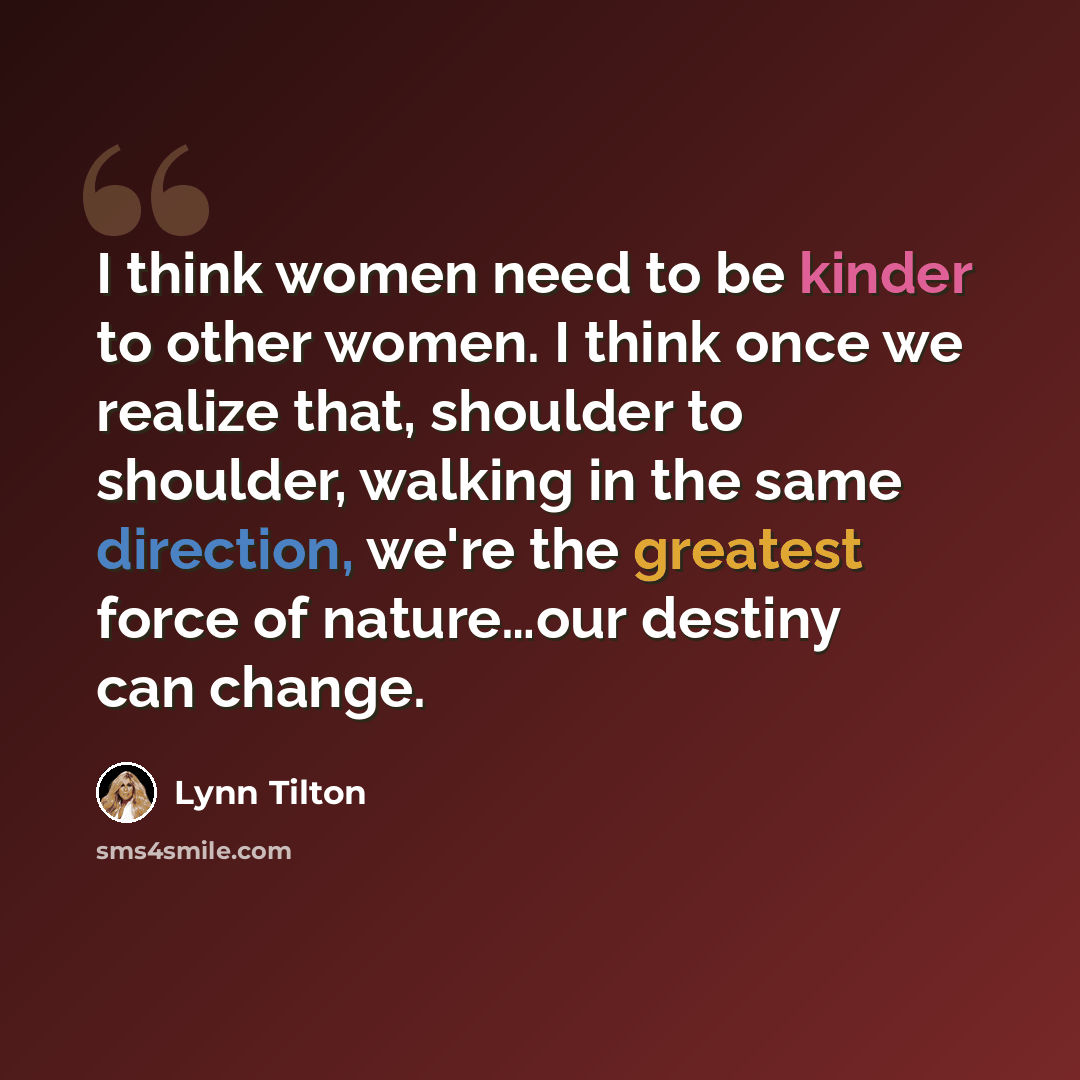 “I think women need to be kinder to other women. I think once we realize that, shoulder to shoulder, walking in the same direction, we're the greatest force of nature…our destiny can change.” quote by Lynn Tilton