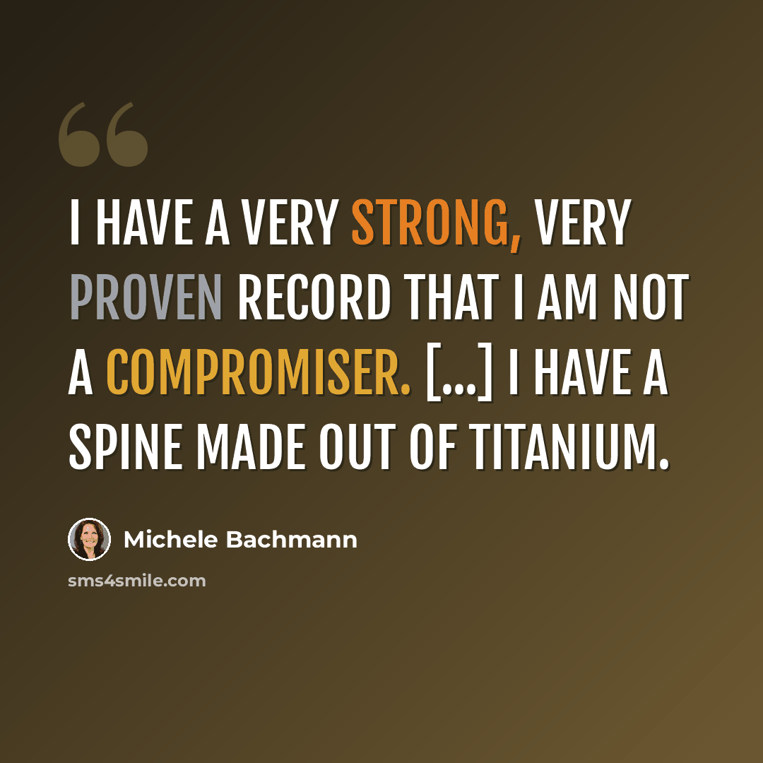 “I have a very strong, very proven record that I am not a compromiser. [...] I have a spine made out of titanium.” quote by Michele Bachmann