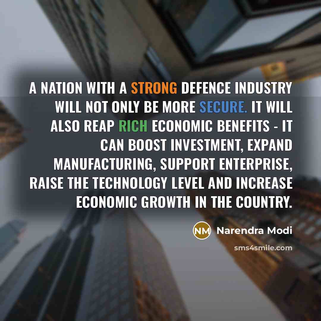 “A nation with a strong defence industry will not only be more secure. It will also reap rich economic benefits - it can boost investment, expand manufacturing, support enterprise, raise the technology level and increase economic growth in the country.” quote by Narendra Modi