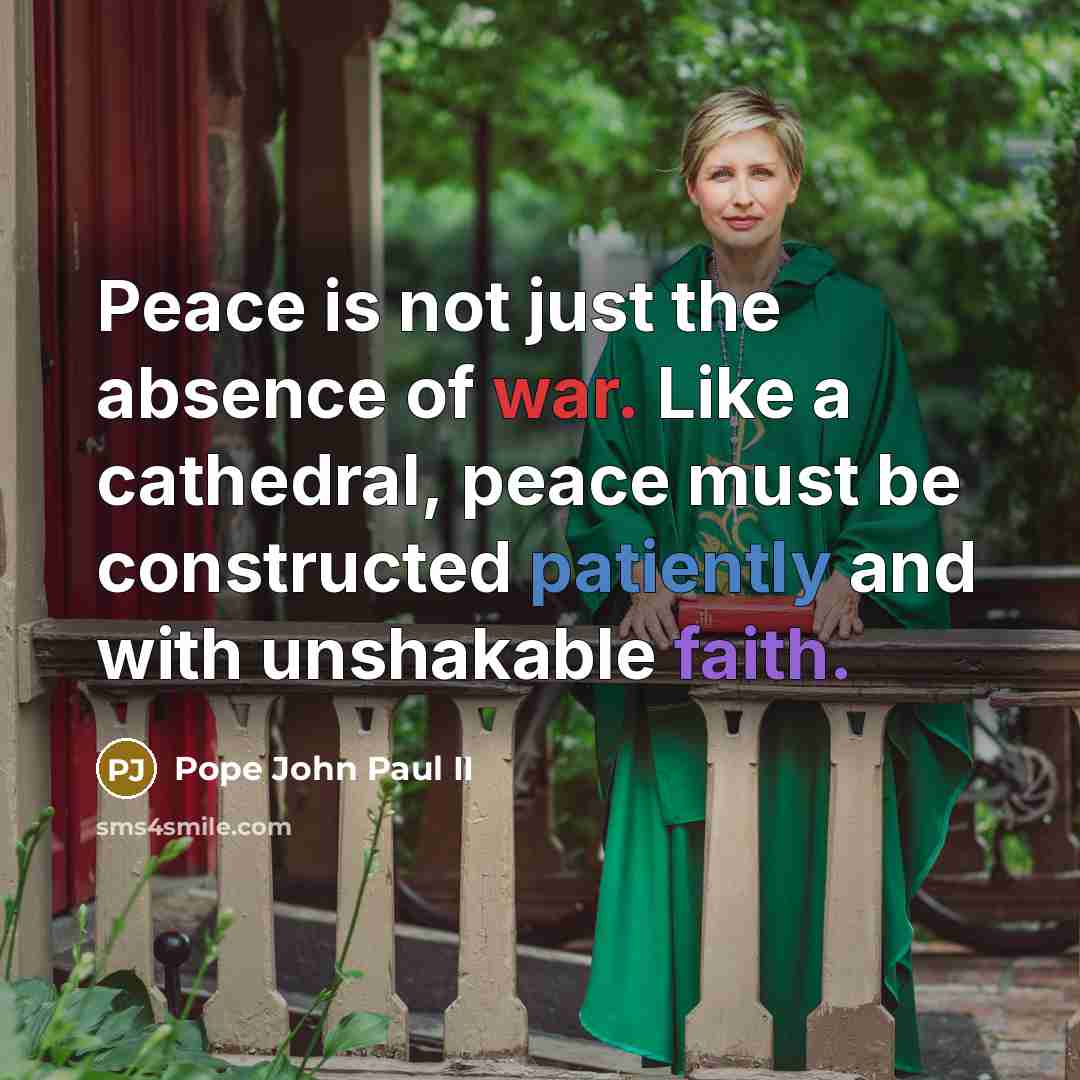 “Peace is not just the absence of war. Like a cathedral, peace must be constructed patiently and with unshakable faith.” quote by Pope John Paul II