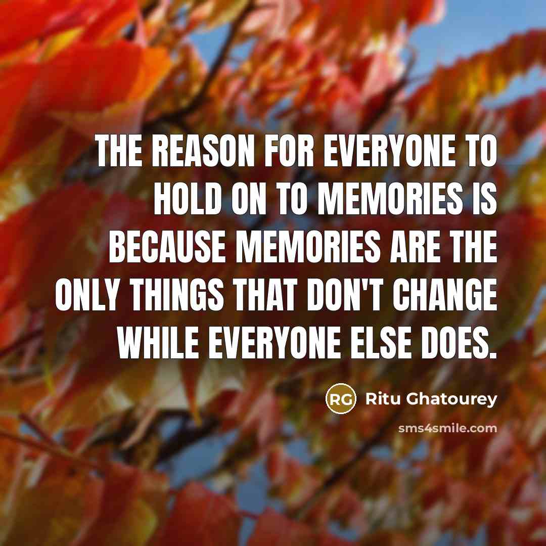 “The reason for everyone to hold on to memories is because memories are the only things that don't change while everyone else does.” quote by Ritu Ghatourey