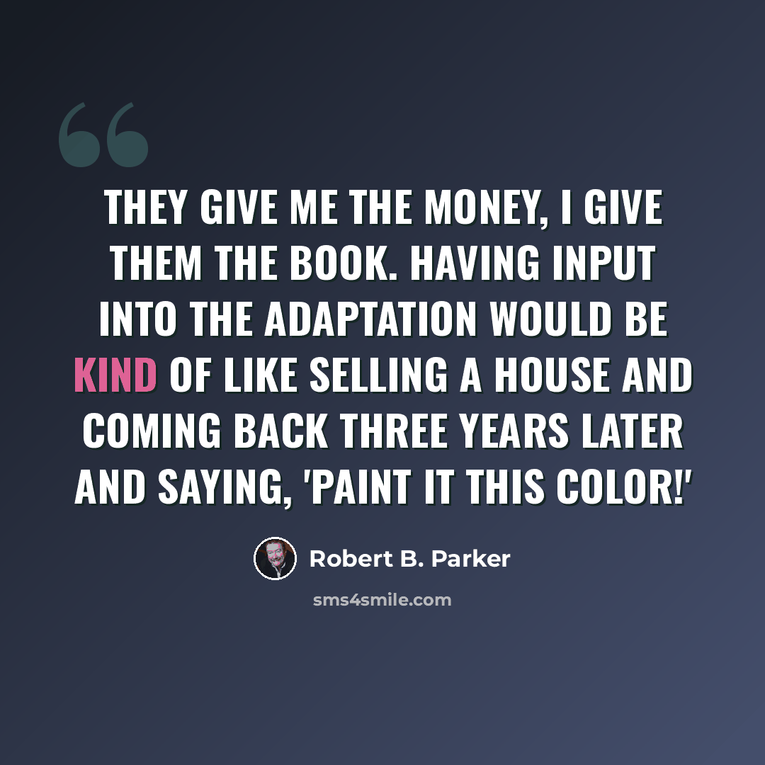 “They give me the money, I give them the book. Having input into the adaptation would be kind of like selling a house and coming back three years later and saying, 'Paint it this color!'” quote by Robert B. Parker